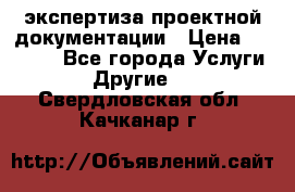 экспертиза проектной документации › Цена ­ 10 000 - Все города Услуги » Другие   . Свердловская обл.,Качканар г.